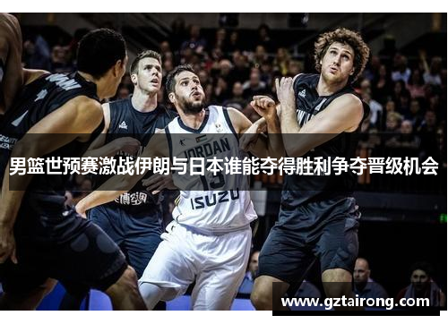 男篮世预赛激战伊朗与日本谁能夺得胜利争夺晋级机会