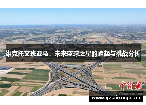 维克托文班亚马：未来篮球之星的崛起与挑战分析
