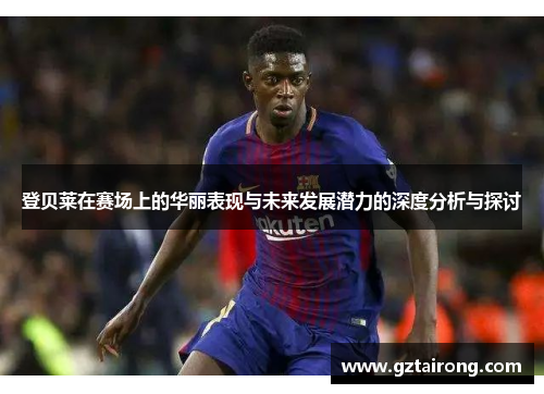 登贝莱在赛场上的华丽表现与未来发展潜力的深度分析与探讨