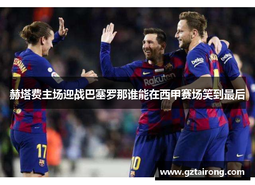 赫塔费主场迎战巴塞罗那谁能在西甲赛场笑到最后
