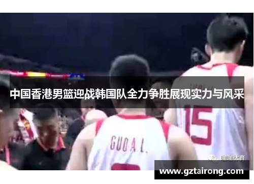 中国香港男篮迎战韩国队全力争胜展现实力与风采